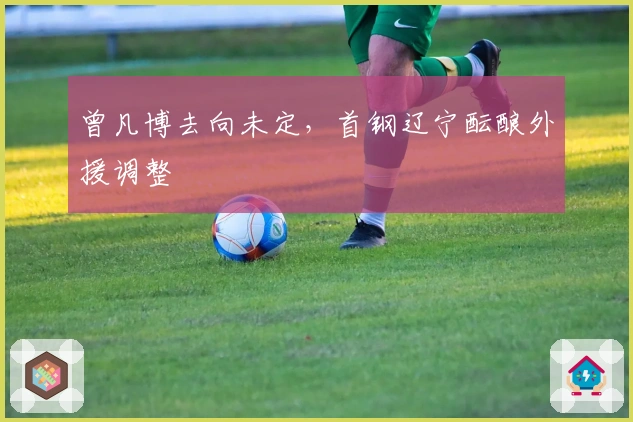 曾凡博去向未定，首钢辽宁酝酿外援调整