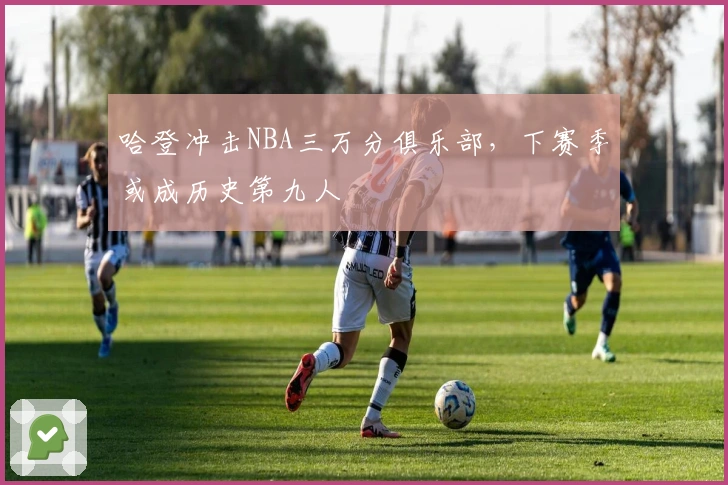 哈登冲击NBA三万分俱乐部，下赛季或成历史第九人