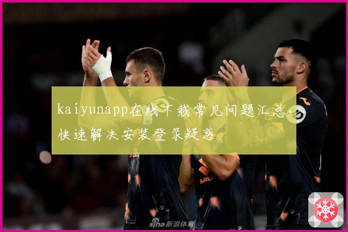 kaiyunapp在线下载常见问题汇总,快速解决安装登录疑惑