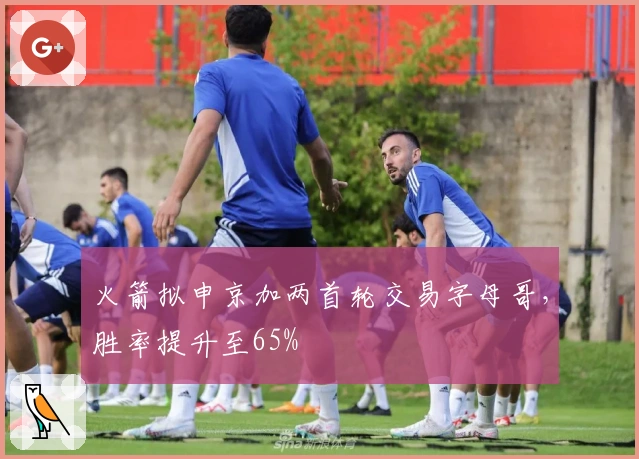 火箭拟申京加两首轮交易字母哥，胜率提升至65%