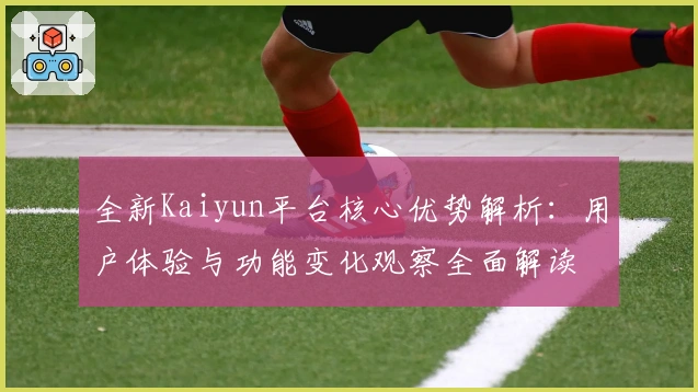 全新Kaiyun平台核心优势解析：用户体验与功能变化观察全面解读