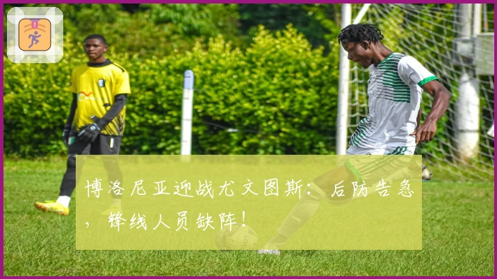 博洛尼亚迎战尤文图斯：后防告急，锋线人员缺阵！