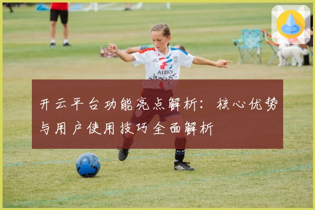 开云平台功能亮点解析:核心优势与用户使用技巧全面解析