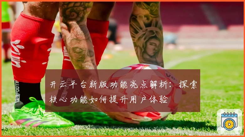 开云平台新版功能亮点解析：探索核心功能如何提升用户体验