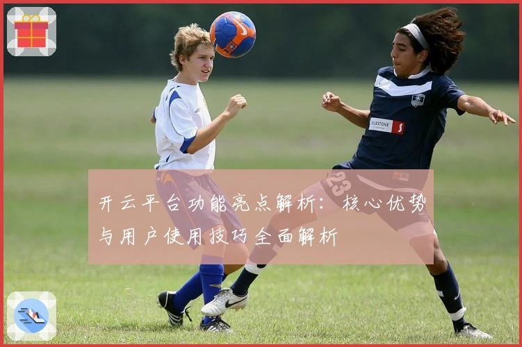开云平台功能亮点解析：核心优势与用户使用技巧全面解析