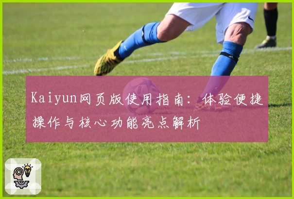 Kaiyun网页版使用指南:体验便捷操作与核心功能亮点解析
