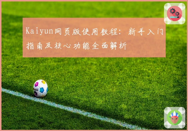Kaiyun网页版使用教程:新手入门指南及核心功能全面解析