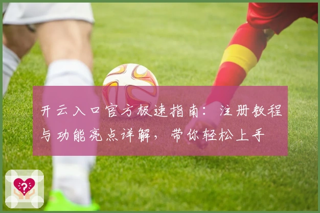开云入口官方极速指南：注册教程与功能亮点详解，带你轻松上手