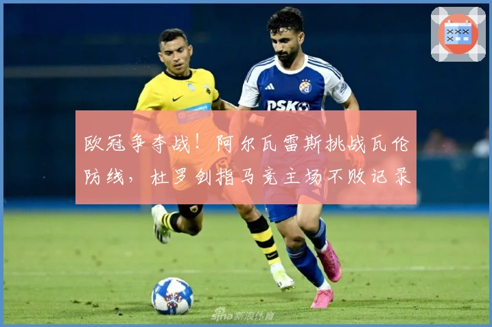 欧冠争夺战！阿尔瓦雷斯挑战瓦伦防线，杜罗剑指马竞主场不败记录！