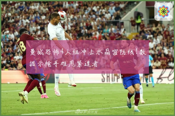 曼城恐怖4人组冲击水晶宫防线!数据示枪手难甩紧追者