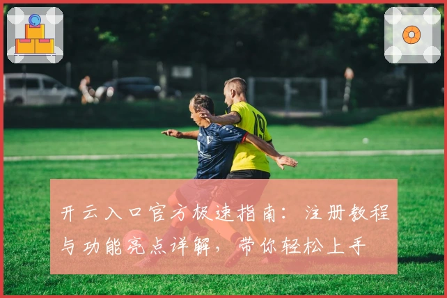 开云入口官方极速指南：注册教程与功能亮点详解，带你轻松上手