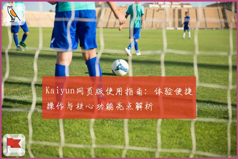 Kaiyun网页版使用指南:体验便捷操作与核心功能亮点解析