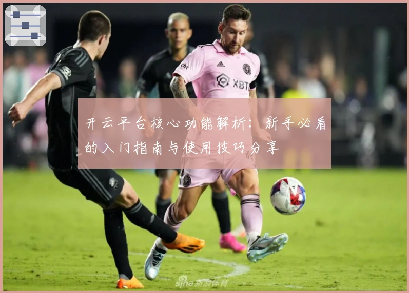 开云平台核心功能解析：新手必看的入门指南与使用技巧分享