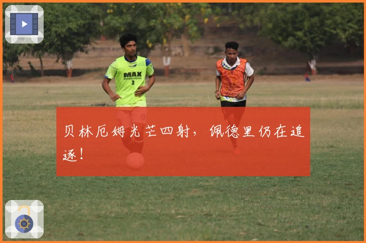 贝林厄姆光芒四射，佩德里仍在追逐！