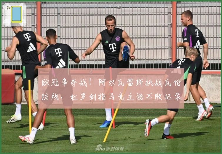 欧冠争夺战！阿尔瓦雷斯挑战瓦伦防线，杜罗剑指马竞主场不败记录！