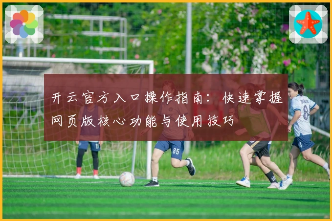 开云官方入口操作指南：快速掌握网页版核心功能与使用技巧