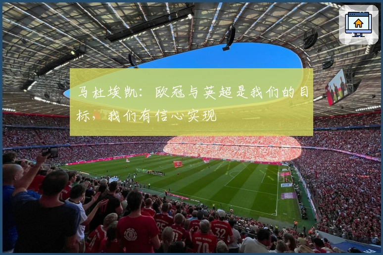 马杜埃凯：欧冠与英超是我们的目标，我们有信心实现