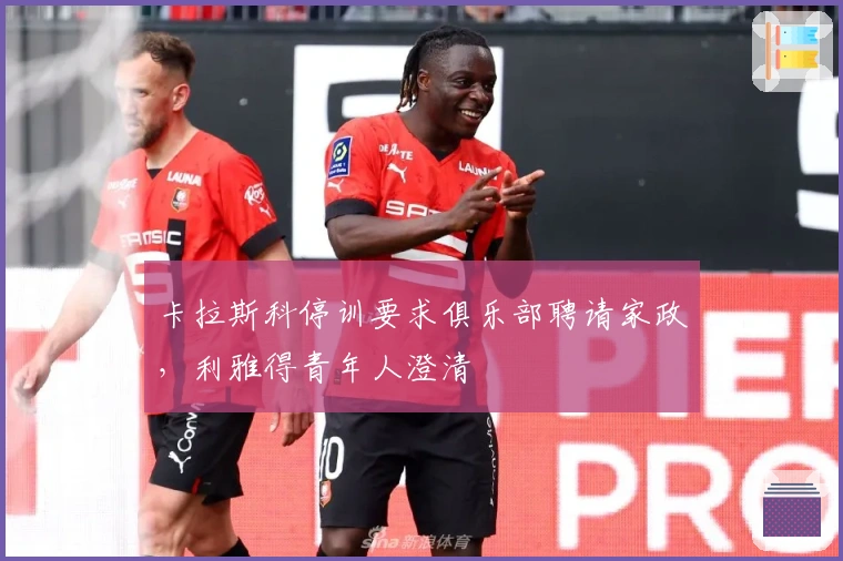 卡拉斯科停训要求俱乐部聘请家政，利雅得青年人澄清