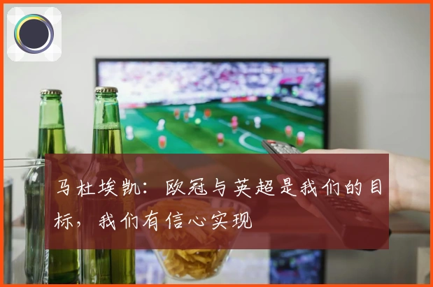 马杜埃凯：欧冠与英超是我们的目标，我们有信心实现
