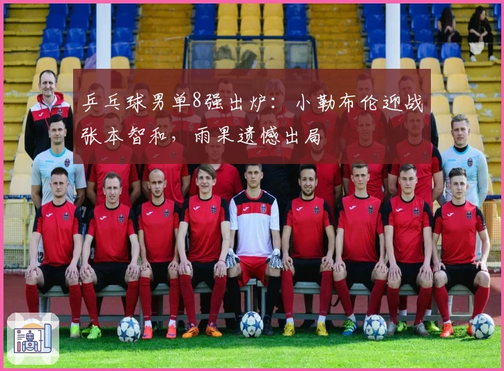 乒乓球男单8强出炉：小勒布伦迎战张本智和，雨果遗憾出局