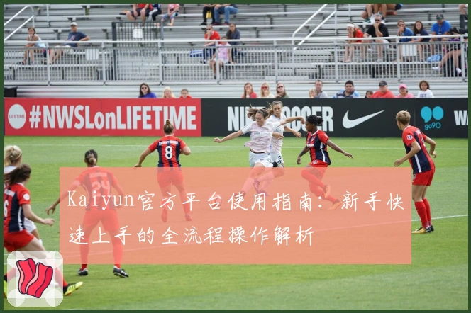 Kaiyun官方平台使用指南：新手快速上手的全流程操作解析