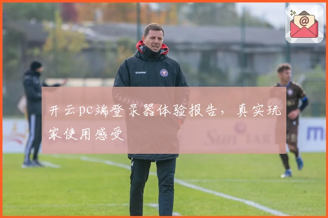 开云pc端登录器体验报告，真实玩家使用感受