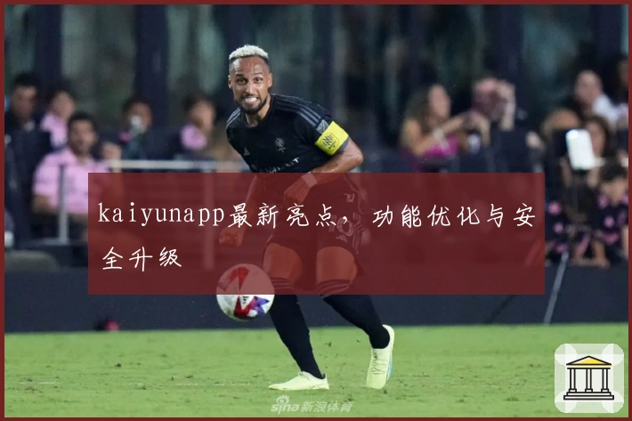 kaiyunapp最新亮点,功能优化与安全升级