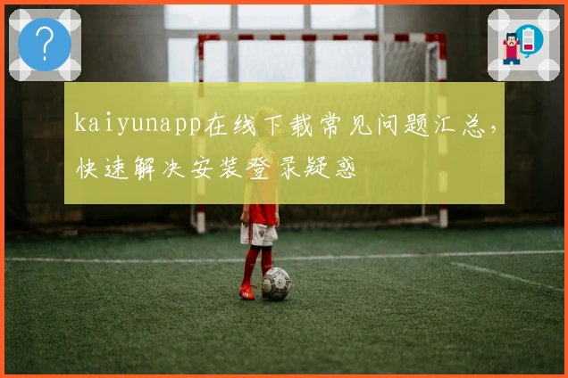 kaiyunapp在线下载常见问题汇总,快速解决安装登录疑惑