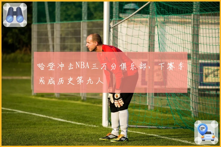 哈登冲击NBA三万分俱乐部，下赛季或成历史第九人