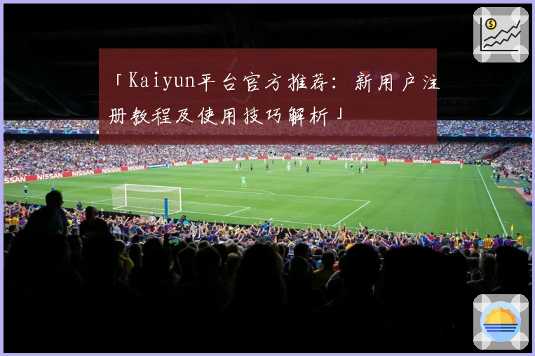 「Kaiyun平台官方推荐:新用户注册教程及使用技巧解析」