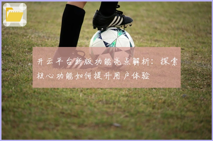 开云平台新版功能亮点解析:探索核心功能如何提升用户体验