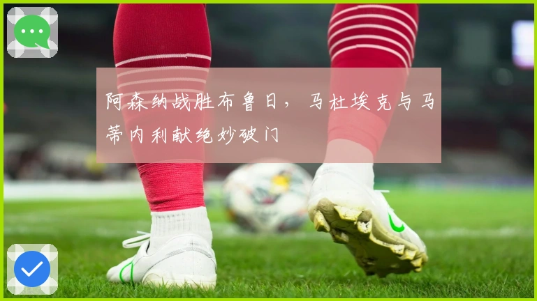 阿森纳战胜布鲁日，马杜埃克与马蒂内利献绝妙破门