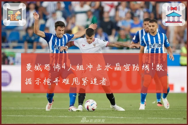 曼城恐怖4人组冲击水晶宫防线!数据示枪手难甩紧追者