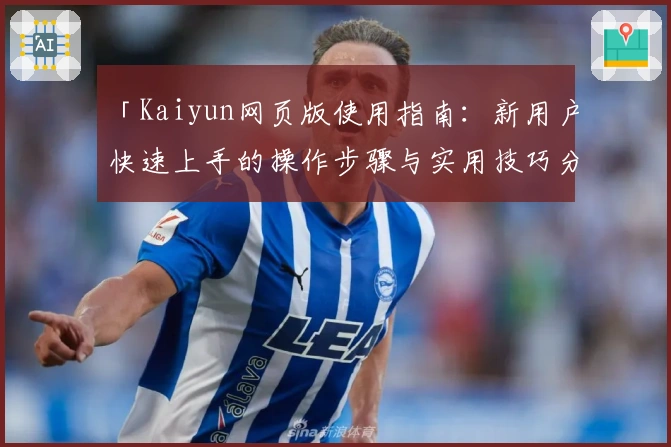「Kaiyun网页版使用指南:新用户快速上手的操作步骤与实用技巧分享」