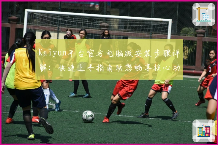 Kaiyun平台官方电脑版安装步骤详解:快速上手指南助您畅享核心功能