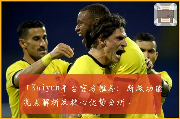 「Kaiyun平台官方推荐:新版功能亮点解析及核心优势分析」