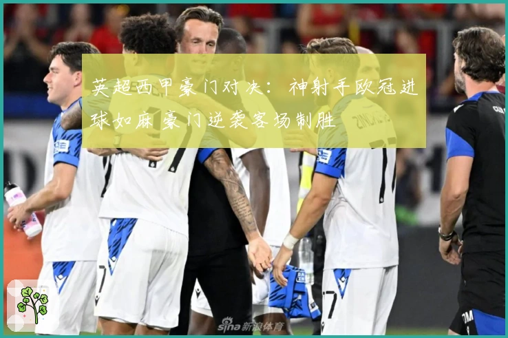 英超西甲豪门对决：神射手欧冠进球如麻 豪门逆袭客场制胜