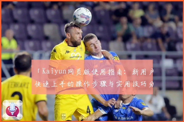 「Kaiyun网页版使用指南:新用户快速上手的操作步骤与实用技巧分享」
