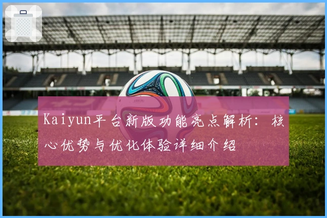 Kaiyun平台新版功能亮点解析:核心优势与优化体验详细介绍