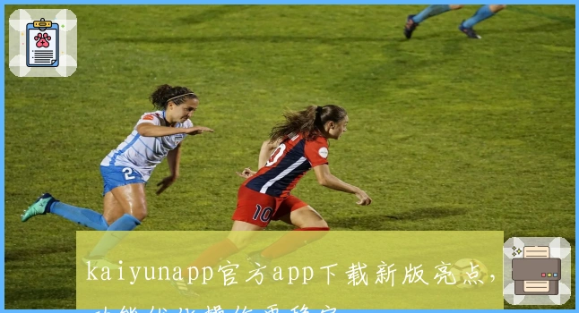 kaiyunapp官方app下载新版亮点，功能优化操作更稳定