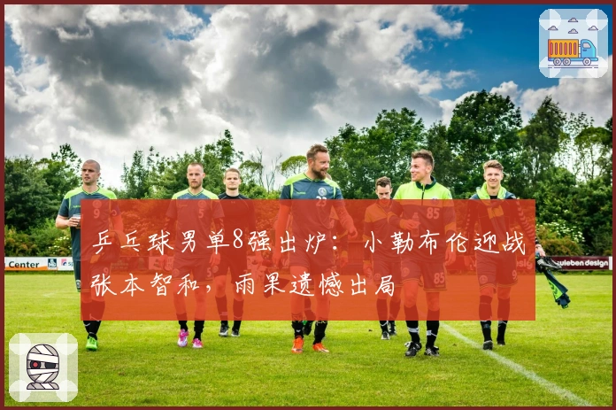 乒乓球男单8强出炉：小勒布伦迎战张本智和，雨果遗憾出局