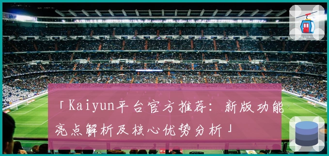 「Kaiyun平台官方推荐:新版功能亮点解析及核心优势分析」