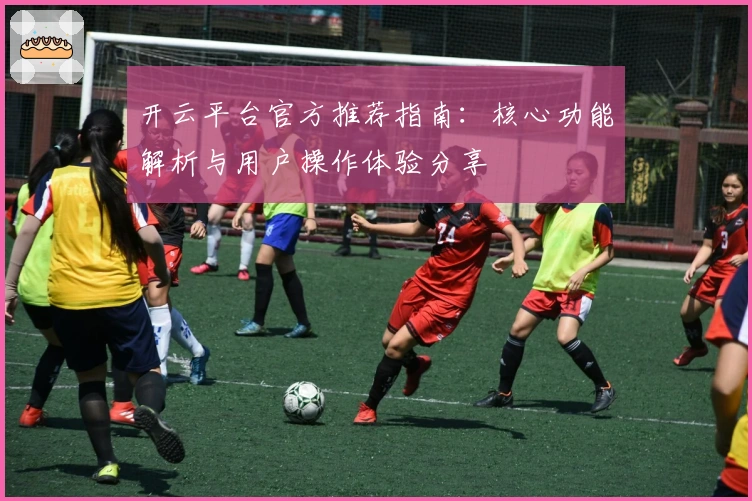 开云平台官方推荐指南：核心功能解析与用户操作体验分享