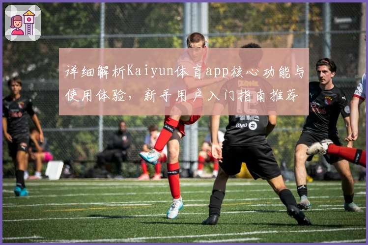 详细解析Kaiyun体育app核心功能与使用体验，新手用户入门指南推荐